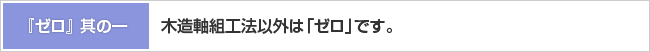 『ゼロ』其の一 木造軸組工法以外は「ゼロ」です。