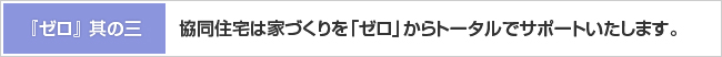 『ゼロ』其の三 協同住宅は家づくりを「ゼロ」からトータルでサポートいたします。